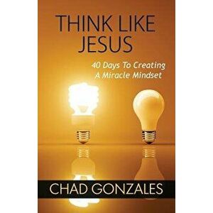 Think Like Jesus: 40 Days to Creating a Miracle Mindset, Paperback - Chad Gonzales imagine