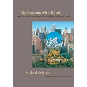 My Lessons With Kumi: How I learned to perform with confidence in life and work, Paperback - Michael Colgrass imagine