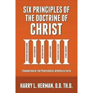 Six Principles of the Doctrine of Christ: Foundation for Pentecostal Apostolic Faith, Paperback - Harry Herman imagine