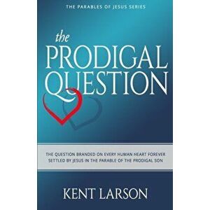 The Prodigal Question: The Question Branded on Every Human Heart Forever Settled by Jesus in the Parable of the Prodigal Son, Paperback - Kent Larson imagine