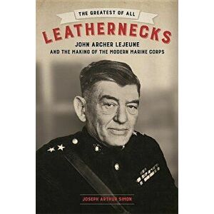 The Greatest of All Leathernecks: John Archer LeJeune and the Making of the Modern Marine Corps, Hardcover - Joseph Arthur Simon imagine