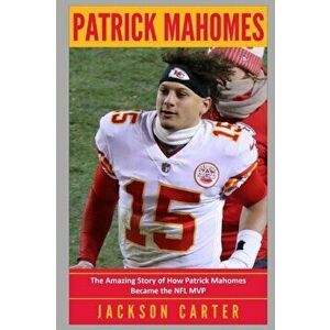 Patrick Mahomes: The Amazing Story of How Patrick Mahomes Became the MVP of the NFL, Paperback - Jackson Carter imagine