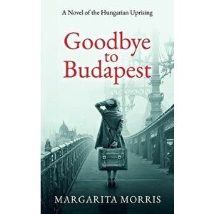 Goodbye To Budapest: A Novel of the Hungarian Uprising, Paperback - Margarita Morris imagine