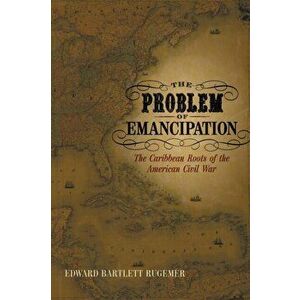 The Problem of Emancipation: The Caribbean Roots of the American Civil War, Paperback - Edward Bartlett Rugemer imagine