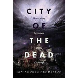 City of the Dead: The Fascinating Supernatural History of Edinburgh, Paperback - Jan Andrew Henderson imagine