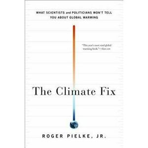 The Climate Fix: What Scientists and Politicians Won't Tell You about Global Warming, Paperback - Jr. Roger Pielke imagine