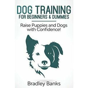 Dog Training for Beginners & Dummies: Raise Puppies and Dogs with Confidence!, Paperback - Bradley Banks imagine
