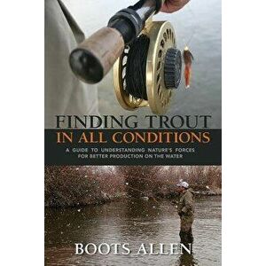 Finding Trout in All Conditions: A Guide to Understanding Natureas Forces for Better Production on the Water, Paperback - Boots Allen imagine
