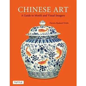 Chinese Art: A Guide to Motifs and Visual Imagery, Paperback - Patricia Bjaaland Welch imagine