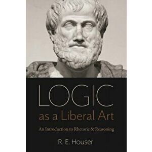 Logic as a Liberal Art: An Introduction to Rhetoric and Reasoning, Paperback - Rollen Edward Houser imagine