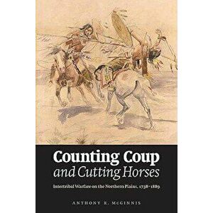 Counting Coup and Cutting Horses: Intertribal Warfare on the Northern Plains, 1738-1889, Paperback - Anthony R. McGinnis imagine