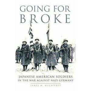 Going for Broke: Japanese American Soldiers in the War Against Nazi Germany, Paperback - James M. McCaffrey imagine