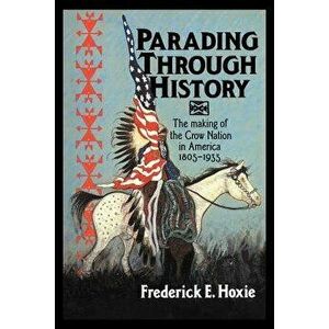 Parading Through History: The Making of the Crow Nation in America 1805 1935, Paperback - Frederick E. Hoxie imagine