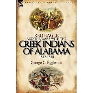 Red Eagle and the Wars with the Creek Indians of Alabama 1812-1814, Paperback - George C. Eggleston imagine