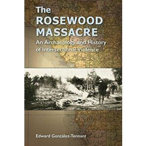 The Rosewood Massacre: An Archaeology and History of Intersectional Violence, Paperback - Edward Gonz lez-Tennant imagine