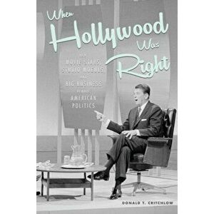 When Hollywood Was Right: How Movie Stars, Studio Moguls, and Big Business Remade American Politics, Hardcover - Donald T. Critchlow imagine