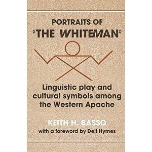 Portraits of 'The Whiteman': Linguistic Play and Cultural Symbols Among the Western Apache, Paperback - Keith H. Basso imagine