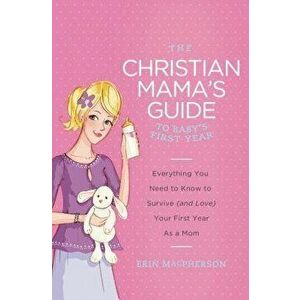 The Christian Mama's Guide to Baby's First Year: Everything You Need to Know to Survive (and Love) Your First Year as a Mom, Paperback - Erin MacPhers imagine
