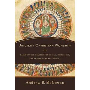 Ancient Christian Worship: Early Church Practices in Social, Historical, and Theological Perspective, Paperback - Andrew B. McGowan imagine