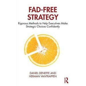 Fad-Free Strategy: Rigorous Methods to Help Executives Make Strategic Choices Confidently, Hardcover - Daniel Deneffe imagine