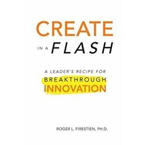 Create in a Flash: A Leader's Recipe for Breakthrough Innovation, Paperback - Roger Firestien imagine