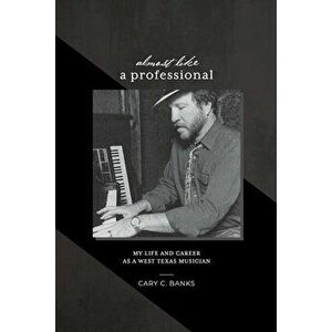 Almost Like a Professional: My life and career as a West Texas Musician, Paperback - Cary Craig Banks imagine