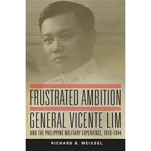 Frustrated Ambition: General Vicente Lim and the Philippine Military Experience, 1910-1944, Hardcover - Richard Bruce Meixsel imagine