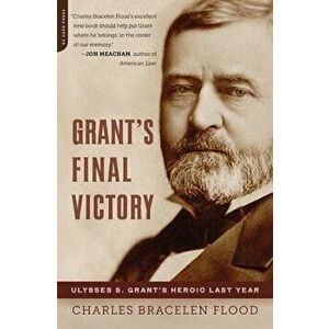 Grant's Final Victory: Ulysses S. Grant's Heroic Last Year, Paperback - Charles Bracelen Flood imagine