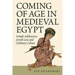 Coming of Age in Medieval Egypt: Female Adolescence, Jewish Law, and Ordinary Culture, Paperback - Eve Krakowski imagine