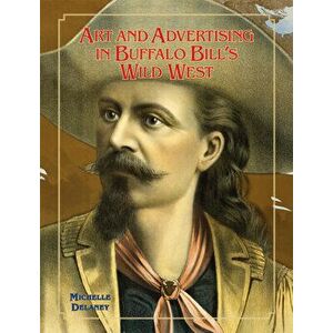 Art and Advertising in Buffalo Bill's Wild West, Hardcover - Michelle Delaney imagine