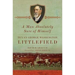 A Man Absolutely Sure of Himself: Texan George Washington Littlefield, Hardcover - David B. Gracy imagine