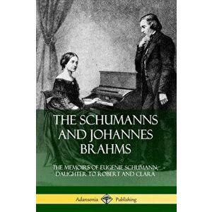 The Schumanns and Johannes Brahms: The Memoirs of Eugenie Schumann, Daughter to Robert and Clara, Paperback - Eugenie Schumann imagine