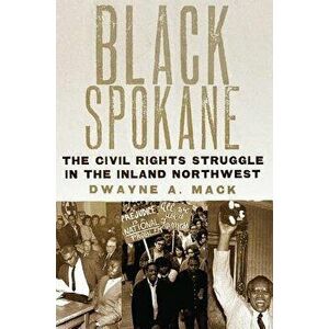 Black Spokane: The Civil Rights Struggle in the Inland Northwest, Hardcover - Dwayne A. Mack imagine