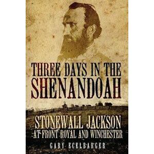 Three Days in the Shenandoah: Stonewall Jackson at Front Royal and Winchester, Paperback - Gary Ecelbarger imagine