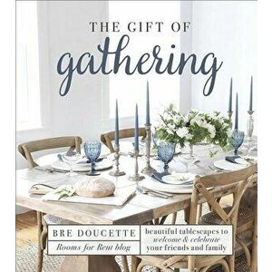 The Gift of Gathering: Beautiful Tablescapes to Welcome and Celebrate Your Friends and Family, Hardcover - Bre Doucette imagine