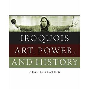 Iroquois Art, Power, and History, Hardcover - Neal B. Keating imagine