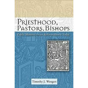 Priesthood, Pastors, Bishops: Public Ministry for the Reformation and Today, Paperback - Timothy J. Wengert imagine