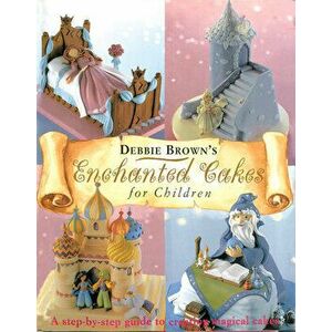 Enchanted Cakes for Children: A Step-By-Step Guide to Creating Magical Cakes, Hardcover - Debbie Brown imagine