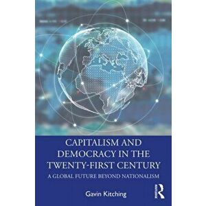 Capitalism and Democracy in the Twenty-First Century: A Global Future Beyond Nationalism, Paperback - Gavin Kitching imagine