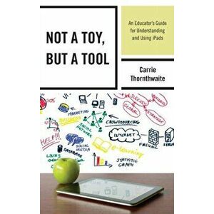 Not a Toy, but a Tool. An Educator's Guide for Understanding and Using iPads, Hardback - Carrie Thornthwaite imagine