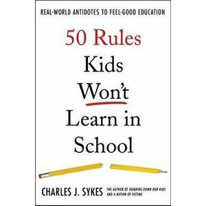 50 Rules Kids Won't Learn in School: Real-World Antidotes to Feel-Good Education, Hardcover - Charles J. Sykes imagine