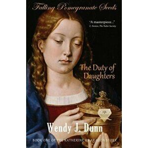 Falling Pomegranate Seeds: The Duty of Daughters: Katherine of Aragon Story, Book 1, Paperback - Wendy J. Dunn imagine