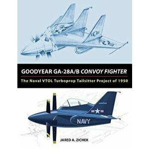 Goodyear GA-28A/B Convoy Fighter: The Naval VTOL Turboprop Tailsitter Project of 1950, Paperback - Jared A. Zichek imagine