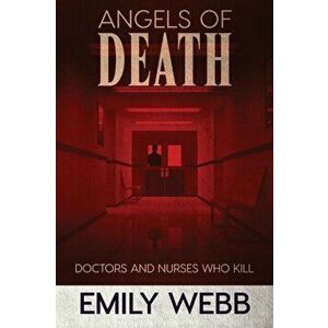 Angels of Death: Doctors and Nurses Who Kill, Paperback - Emily Webb imagine