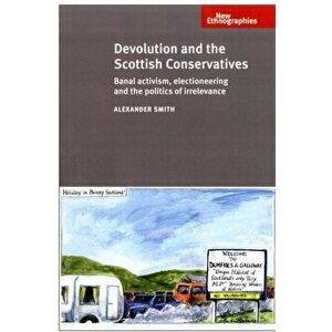 Devolution and the Scottish Conservatives. Banal Activism, Electioneering and the Politics of Irrelevance, Hardback - Alexander Smith imagine