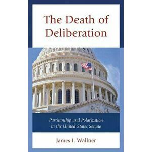 Death of Deliberation. Partisanship and Polarization in the United States Senate, Hardback - James I. Wallner imagine