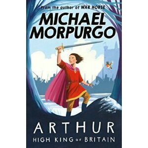Arthur High King of Britain, Paperback - Michael Morpurgo imagine