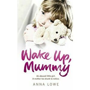 Wake Up, Mummy. The heartbreaking true story of an abused little girl whose mother was too drunk to notice, Paperback - Anna Lowe imagine