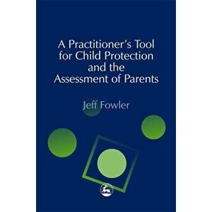 Practitioners' Tool for Child Protection and the Assessment of Parents, Paperback - Jeff Fowler imagine