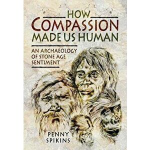 How Compassion Made Us Human: An Archaeology of Stone Age Sentiment, Hardback - Penny Spikins imagine